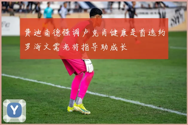 费迪南德强调卢克肖健康是首选约罗海文需老将指导助成长