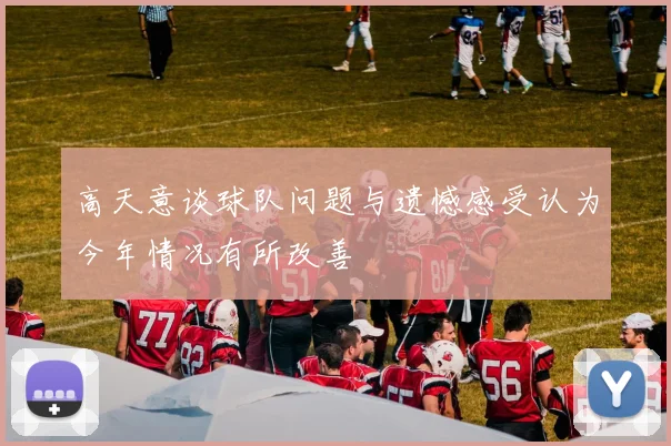 高天意谈球队问题与遗憾感受认为今年情况有所改善