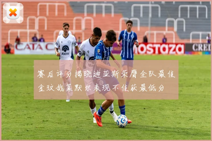赛后评分揭晓迪亚斯荣膺全队最佳金玟哉莱默尔表现不佳获最低分