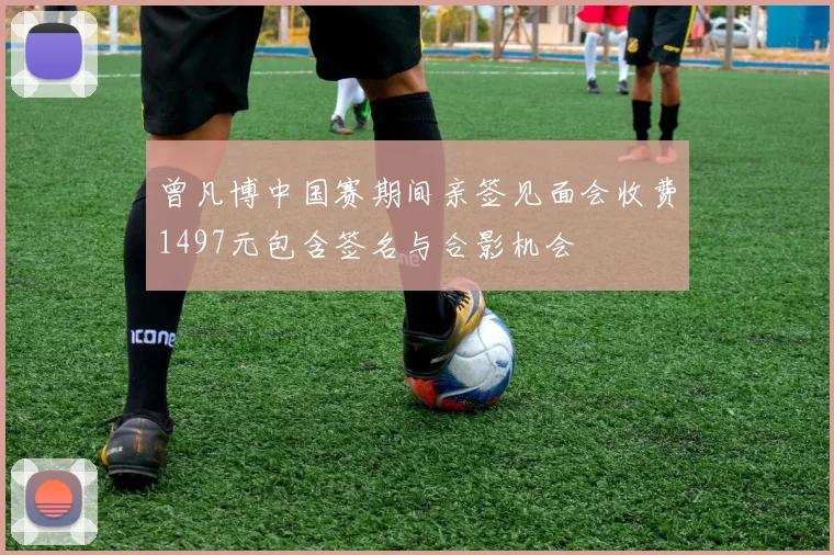 曾凡博中国赛期间亲签见面会收费1497元包含签名与合影机会