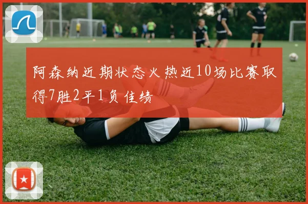 阿森纳近期状态火热近10场比赛取得7胜2平1负佳绩
