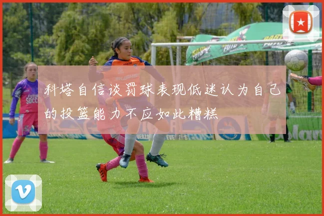 科塔自信谈罚球表现低迷认为自己的投篮能力不应如此糟糕