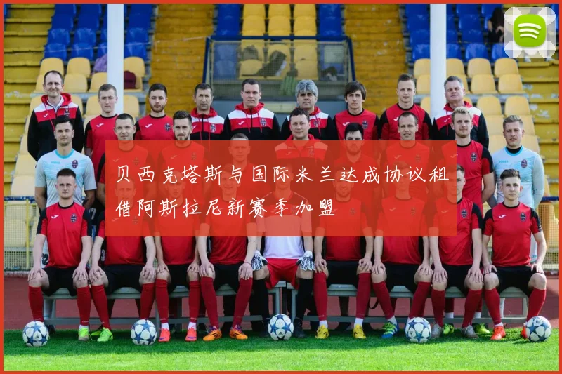 贝西克塔斯与国际米兰达成协议租借阿斯拉尼新赛季加盟