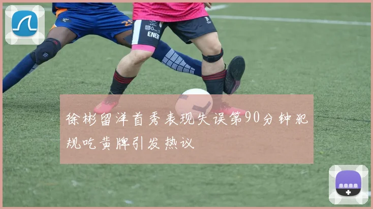 徐彬留洋首秀表现失误第90分钟犯规吃黄牌引发热议
