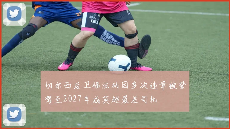 切尔西后卫福法纳因多次违章被禁驾至2027年成英超最差司机