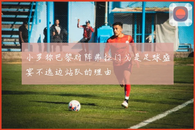 小罗称巴黎对阵弗拉门戈是足球盛宴不选边站队的理由