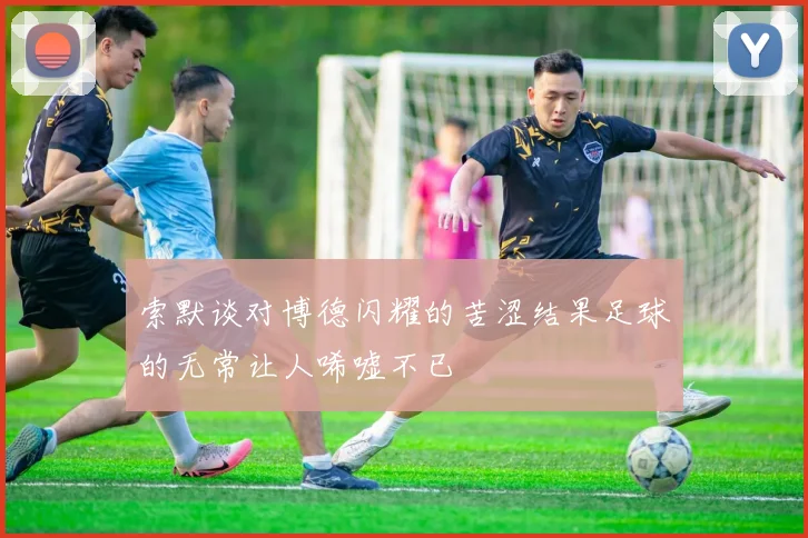 索默谈对博德闪耀的苦涩结果足球的无常让人唏嘘不已