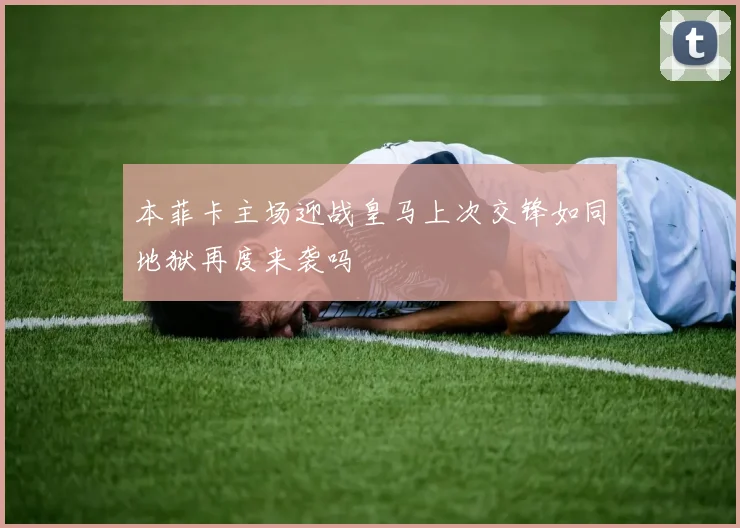 本菲卡主场迎战皇马上次交锋如同地狱再度来袭吗