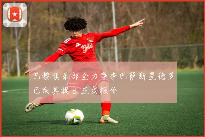 巴黎俱乐部全力争夺巴萨新星德罗已向其提出正式报价
