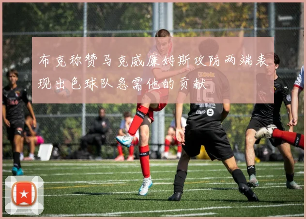 布克称赞马克威廉姆斯攻防两端表现出色球队急需他的贡献