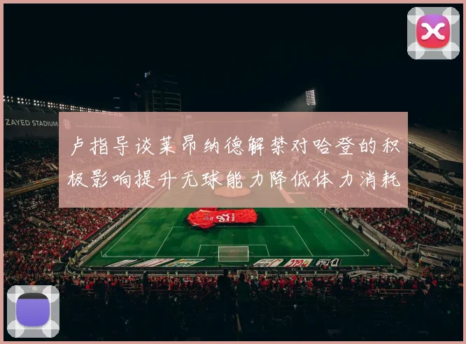 卢指导谈莱昂纳德解禁对哈登的积极影响提升无球能力降低体力消耗