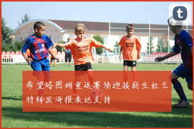 希望塔图姆重返赛场迎接新生杜兰特转发海报表达支持