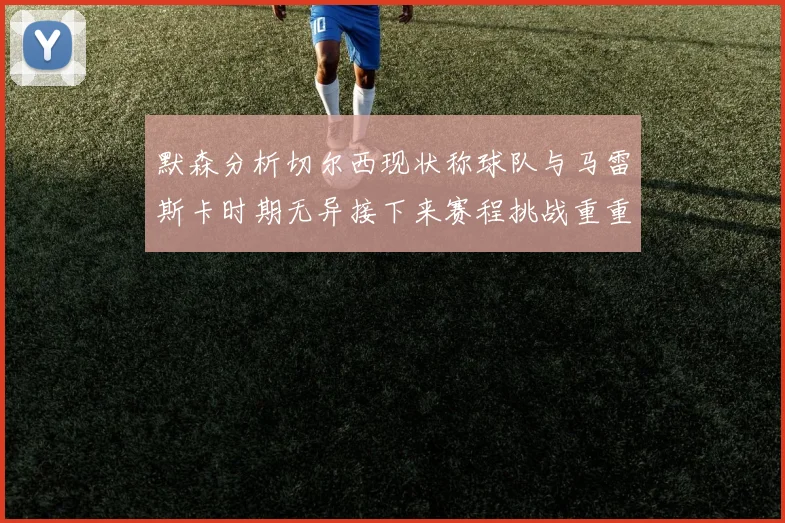 默森分析切尔西现状称球队与马雷斯卡时期无异接下来赛程挑战重重