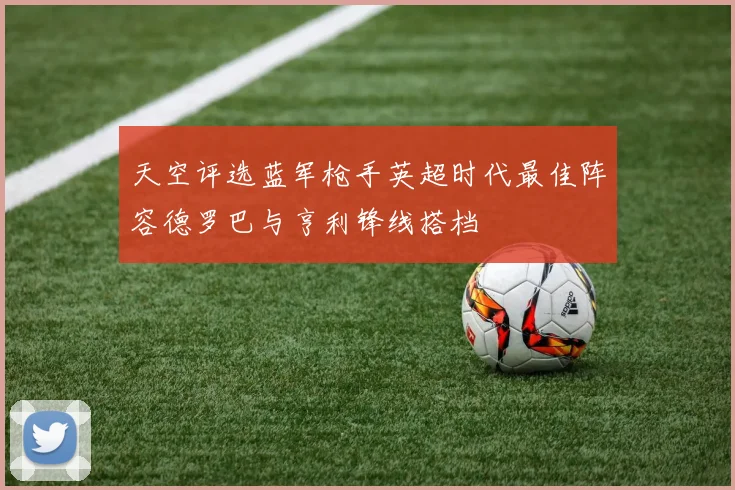 天空评选蓝军枪手英超时代最佳阵容德罗巴与亨利锋线搭档