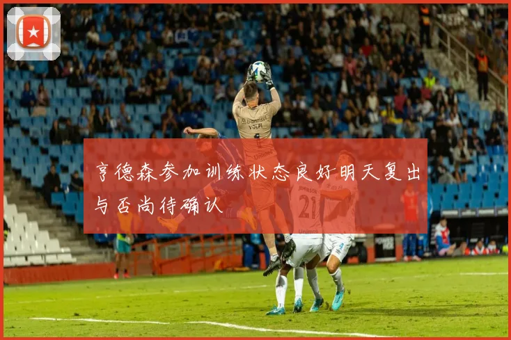 亨德森参加训练状态良好明天复出与否尚待确认