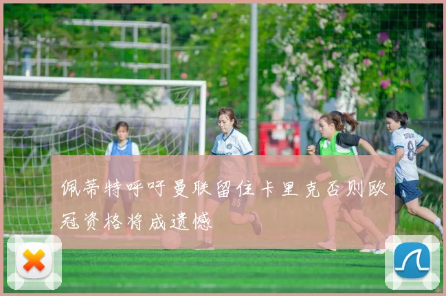 佩蒂特呼吁曼联留住卡里克否则欧冠资格将成遗憾