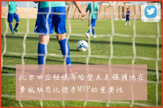 比尔回应轻视与哈登关系强调他在费城助恩比德夺MVP的重要性