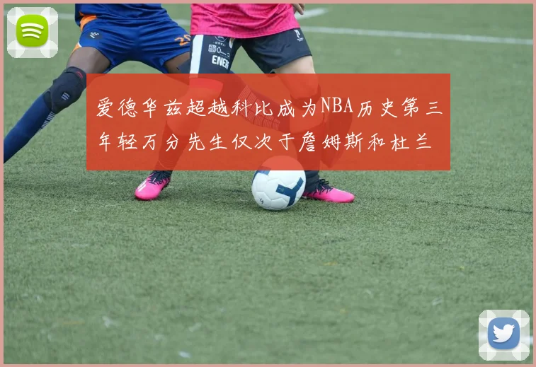 爱德华兹超越科比成为NBA历史第三年轻万分先生仅次于詹姆斯和杜兰特