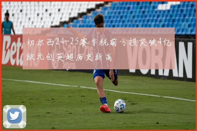 切尔西24-25赛季税前亏损突破4亿欧元创英超历史新高