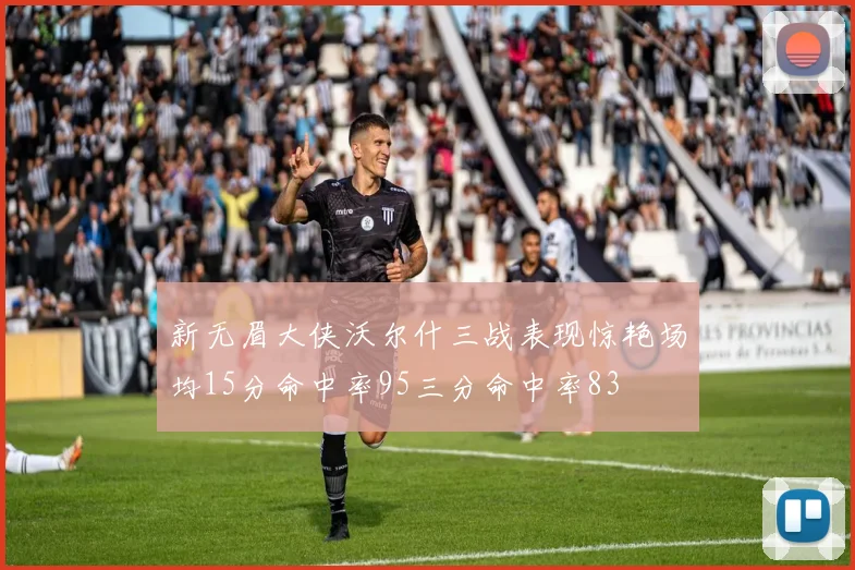 新无眉大侠沃尔什三战表现惊艳场均15分命中率95三分命中率83