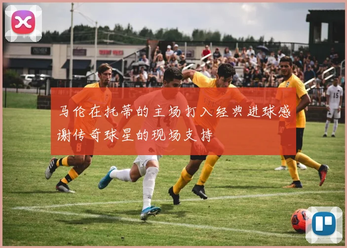 马伦在托蒂的主场打入经典进球感谢传奇球星的现场支持