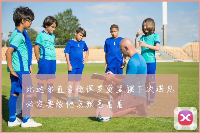 比达尔直言德保罗爱显摆下次遇见必定要给他点颜色看看