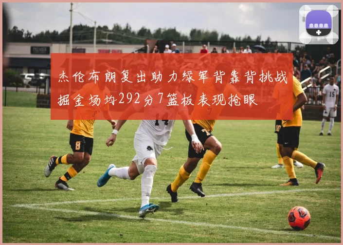 杰伦布朗复出助力绿军背靠背挑战掘金场均292分7篮板表现抢眼